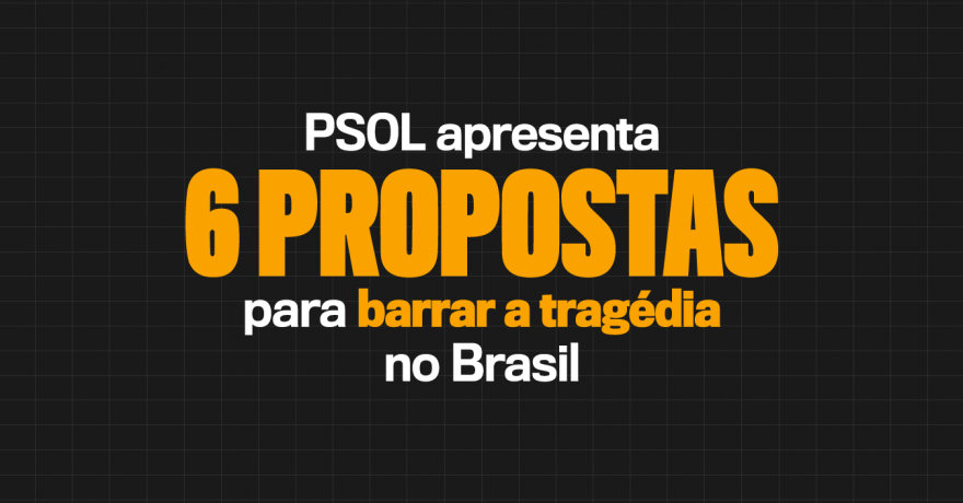 PSOL apresenta seis propostas para barrar a tragédia no Brasil